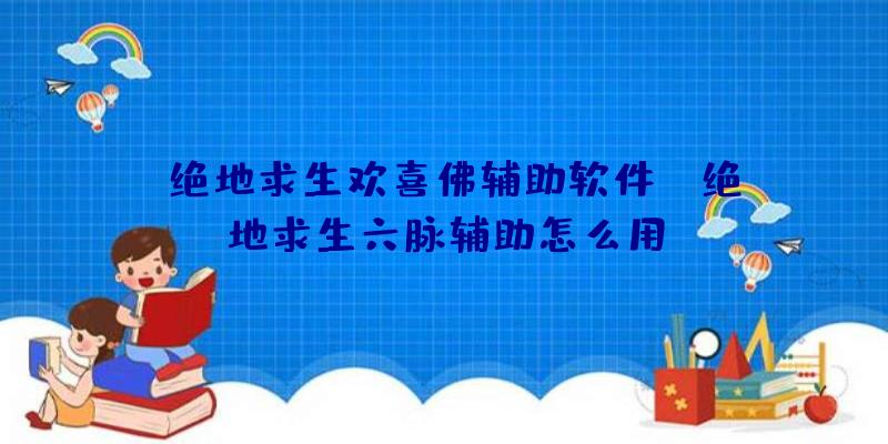 「绝地求生欢喜佛辅助软件」|绝地求生六脉辅助怎么用